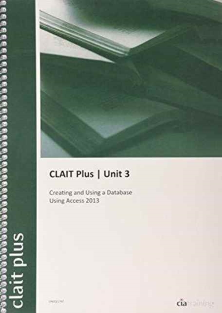 CLAIT Plus 2006 Unit 3 Creating and Using a Database Using Access 2013, Spiral bound Book