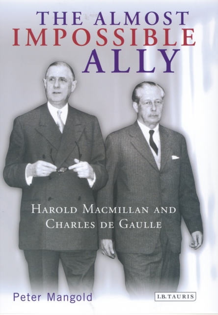The Almost Impossible Ally : Harold Macmillan and Charles De Gaulle, PDF eBook