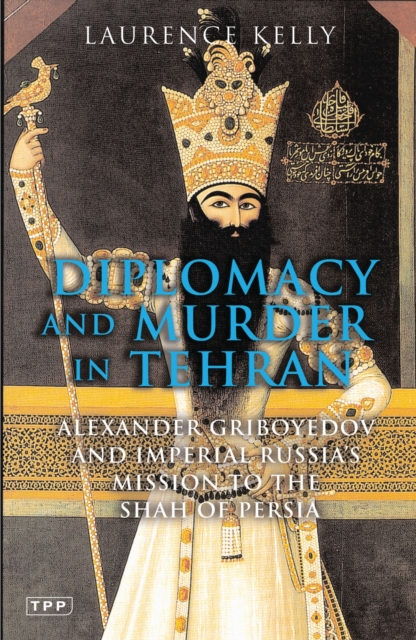 Diplomacy and Murder in Tehran : Alexander Griboyedov and Imperial Russia's Mission to the Shah of Persia, PDF eBook