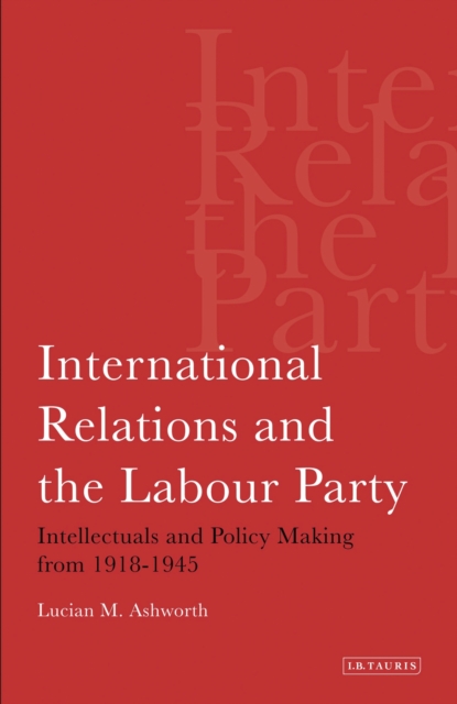 International Relations and the Labour Party : Intellectuals and Policy Making from 1918-1945, PDF eBook