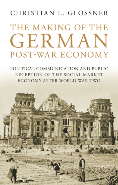 The Making of the German Post-War Economy : Political Communication and Public Reception of the Social Market Economy After World War Two, PDF eBook