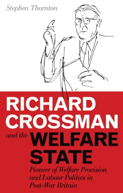Richard Crossman and the Welfare State : Pioneer of Welfare Provision and Labour Politics in Post-War Britain, PDF eBook
