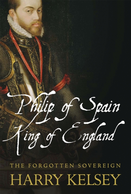 Philip of Spain, King of England : The Forgotten Sovereign, PDF eBook