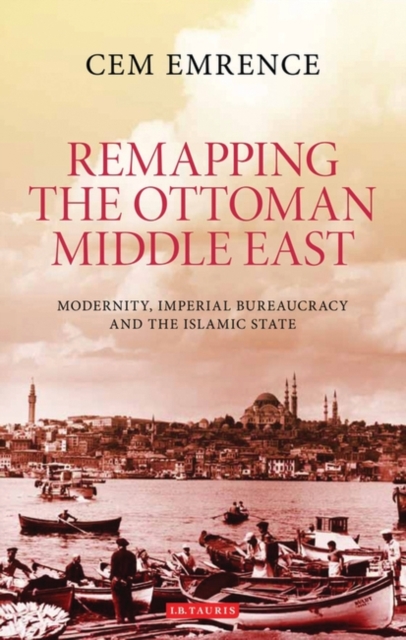 Remapping the Ottoman Middle East : Modernity, Imperial Bureaucracy and Islam, PDF eBook