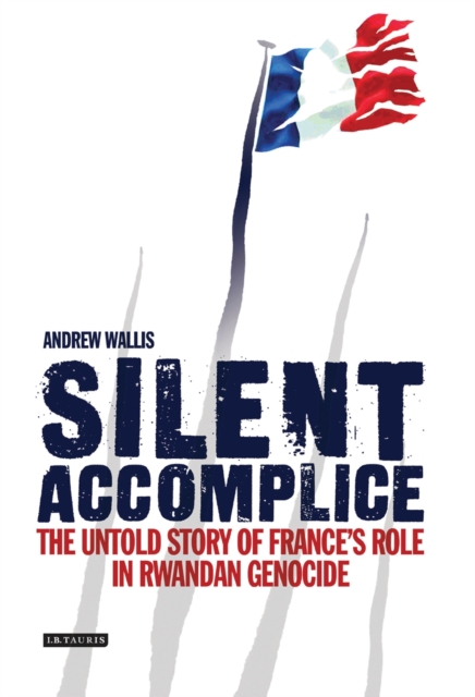 Silent Accomplice : The Untold Story of France's Role in the Rwandan Genocide, PDF eBook