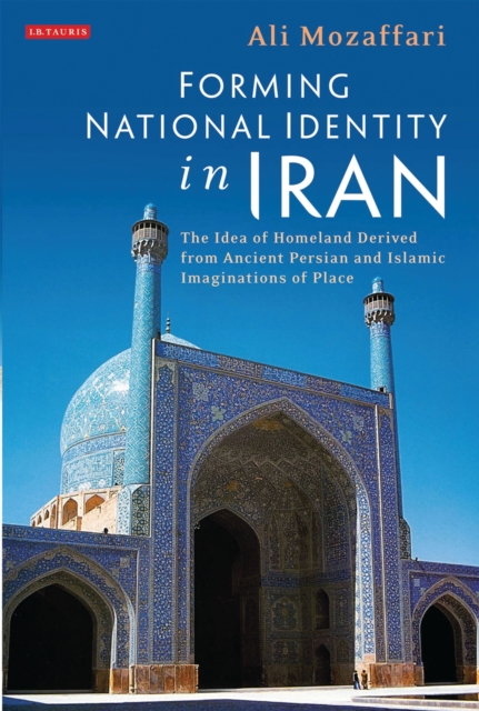 Forming National Identity in Iran : The Idea of Homeland Derived from Ancient Persian and Islamic Imaginations of Place, PDF eBook