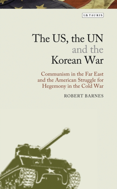 The US, the UN and the Korean War : Communism in the Far East and the American Struggle for Hegemony in the Cold War, PDF eBook