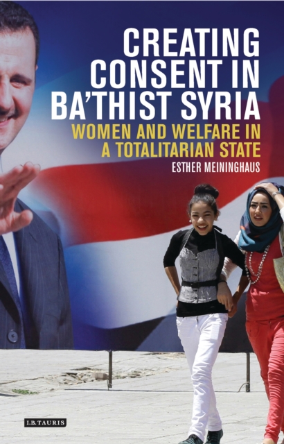 Creating Consent in Ba‘thist Syria : Women and Welfare in a Totalitarian State, EPUB eBook