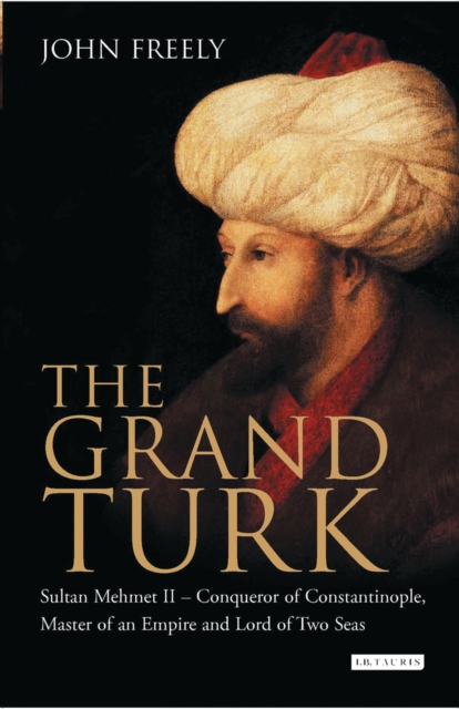 The Grand Turk : Sultan Mehmet II - Conqueror of Constantinople, Master of an Empire and Lord of Two Seas, EPUB eBook