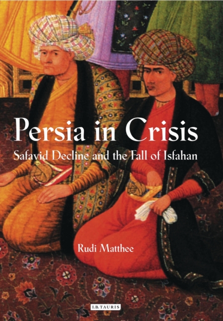 Persia in Crisis : Safavid Decline and the Fall of Isfahan, EPUB eBook