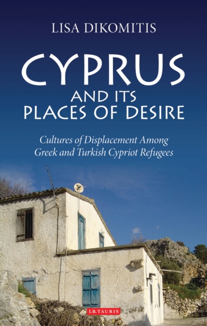 Cyprus and its Places of Desire : Cultures of Displacement Among Greek and Turkish Cypriot Refugees, EPUB eBook