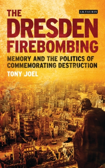 The Dresden Firebombing : Memory and the Politics of Commemorating Destruction, EPUB eBook