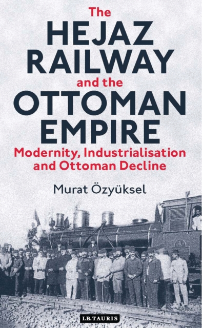 The Hejaz Railway and the Ottoman Empire : Modernity, Industrialisation and Ottoman Decline, EPUB eBook