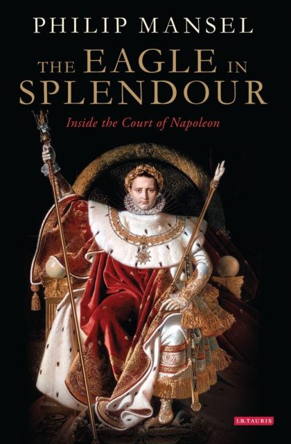 The Eagle in Splendour : Inside the Court of Napoleon, EPUB eBook