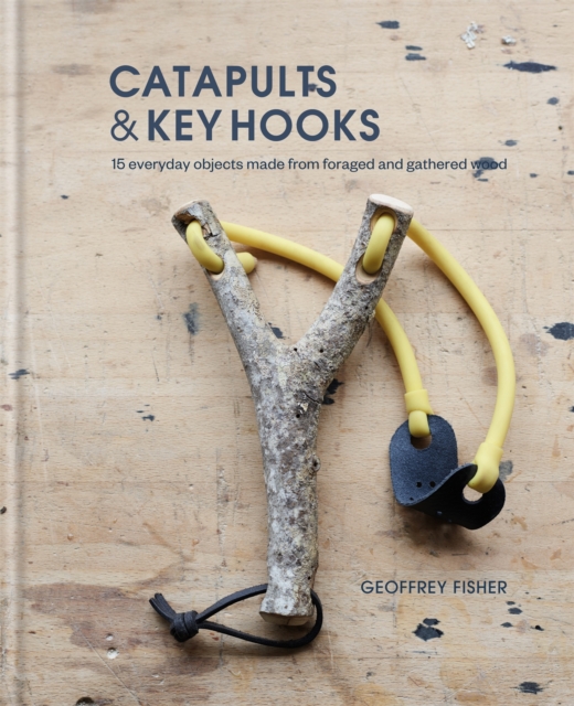 Catapults & Key Hooks : Everyday objects made from foraged and gathered wood, Hardback Book