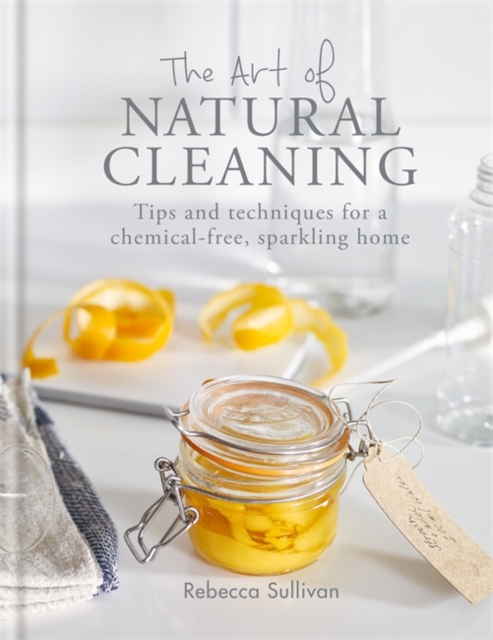The Art of Natural Cleaning : Tips and techniques for a chemical-free, sparkling home, Hardback Book