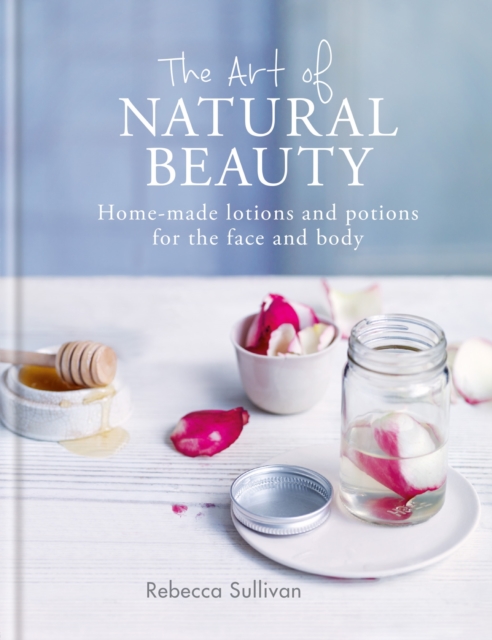 The Art of Natural Beauty : Homemade lotions and potions for the face and body, EPUB eBook