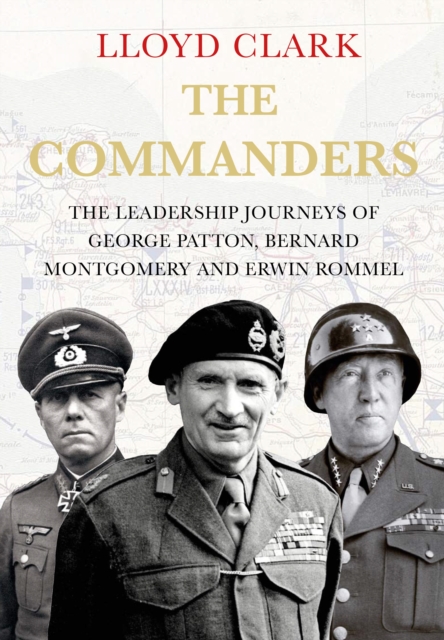 The Commanders : The Leadership Journeys of George Patton, Bernard Montgomery and Erwin Rommel, Hardback Book