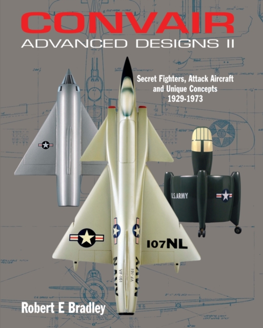 Convair Advanced Designs II : Secret Fighters, Attack Aircraft, and Unique Concepts 1929-1973, Hardback Book