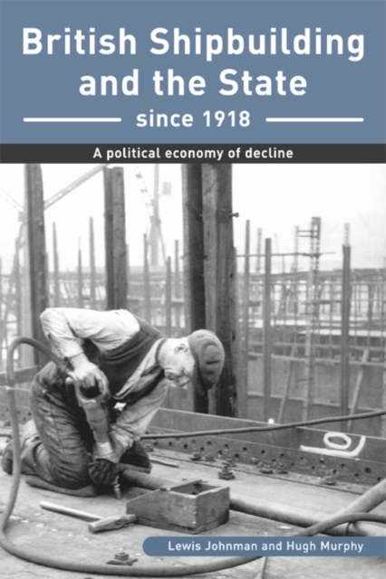 British Shipbuilding and the State since 1918 : A Political Economy of Decline, Hardback Book
