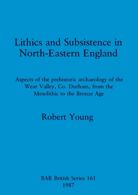 Lithics and Subsistence in North-eastern England : Aspects of the prehistoric archaeology of the Wear Valley, Co. Durham, from the Mesolithic to the Bronze Age, Paperback / softback Book