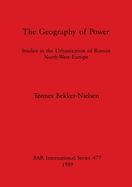 The Geography of Power : Studies in the Urbanization of Roman North-West Europe, Paperback / softback Book