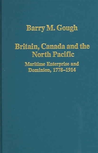 Britain, Canada and the North Pacific: Maritime Enterprise and Dominion, 1778-1914, Hardback Book