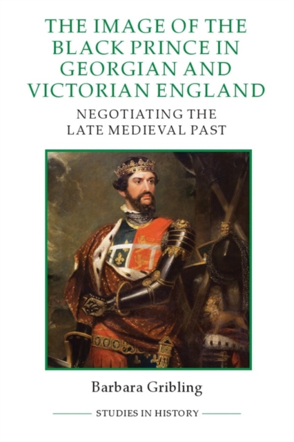 The Image of Edward the Black Prince in Georgian and Victorian England : Negotiating the Late Medieval Past, Hardback Book