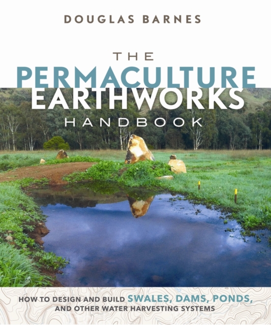 The Permaculture Earthworks Handbook : How to Design and Build Swales, Dams, Ponds, and other Water Harvesting Systems, Paperback / softback Book