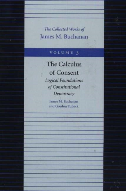 The Calculus of Consent - Logical Foundtions of Constitutional Democracy : The Collected Works of James M. Buchanan v. 3, Hardback Book