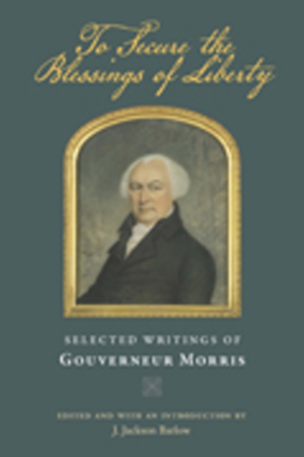 To Secure the Blessings of Liberty : Selected Writings of Gouverneur Morris, Paperback / softback Book