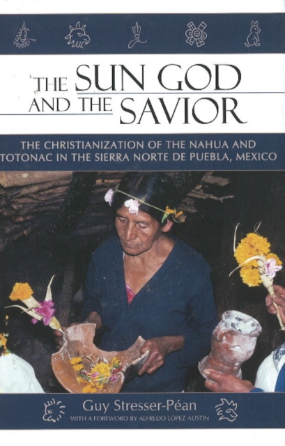 The Sun God and the Savior : The Christianization of the Nahua and Totonac in the Sierra Norte de Puebla, Mexico, Hardback Book
