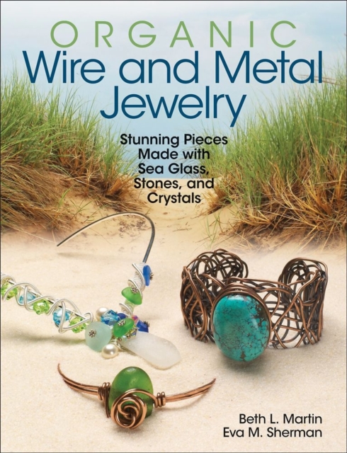 Organic Wire and Metal Jewelry : Stunning Pieces Made with Sea Glass, Stones, and Crystals, Paperback / softback Book