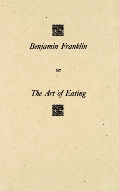Benjamin Franklin on the Art of Eating : Together with the Rules of Health and Long Life and the Rules to Find Out a Fit Measure of Meat and Drink, with Several Recipes, Paperback / softback Book