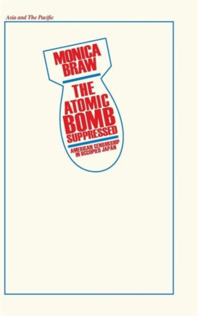 The Atomic Bomb Suppressed: American Censorship in Occupied Japan : American Censorship in Occupied Japan, Hardback Book