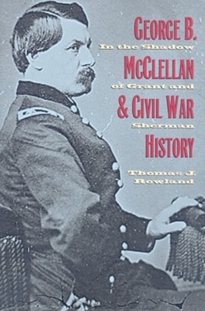 George B. McClellan and Civil War History : In the Shadow of Grant and Sherman, Paperback / softback Book