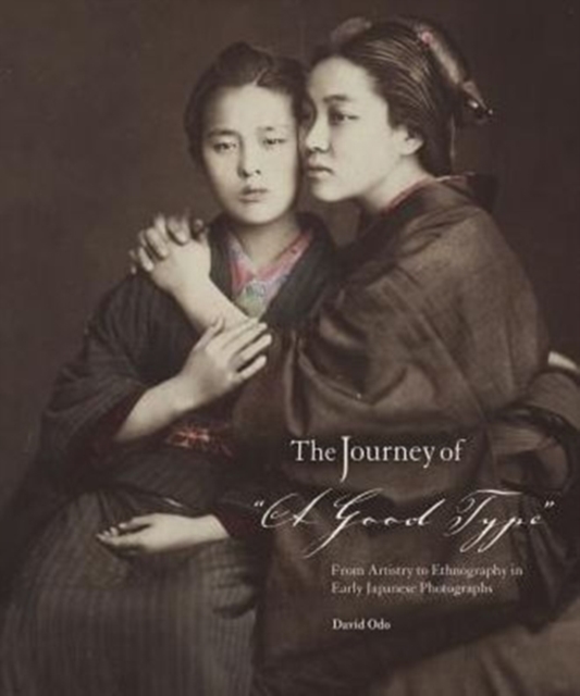 The Journey of “A Good Type” : From Artistry to Ethnography in Early Japanese Photographs, Hardback Book
