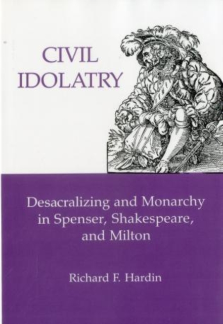 Civil Idolatry : Desacralizing and Monarchy in Spenser, Shakespeare, and Milton, Hardback Book