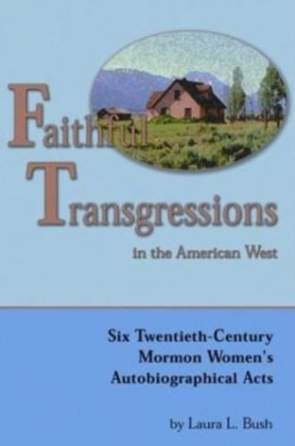 Faithful Transgressions In The American West : Six Twentieth-Century Mormon Women's Autobiographical Acts, Paperback / softback Book