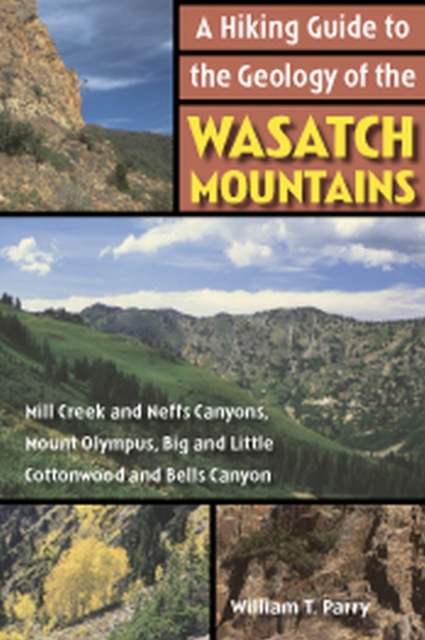 A Hiking Guide to the Geology of the Wasatch Mountains : Mill Creek and Neffs Canyons, Mount Olympus, Big and Little Cottonwood and Bells Canyons, Paperback / softback Book