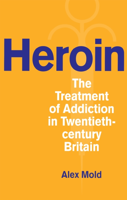 Heroin : The Treatment of Addiction in Twentieth-century Britain, Hardback Book
