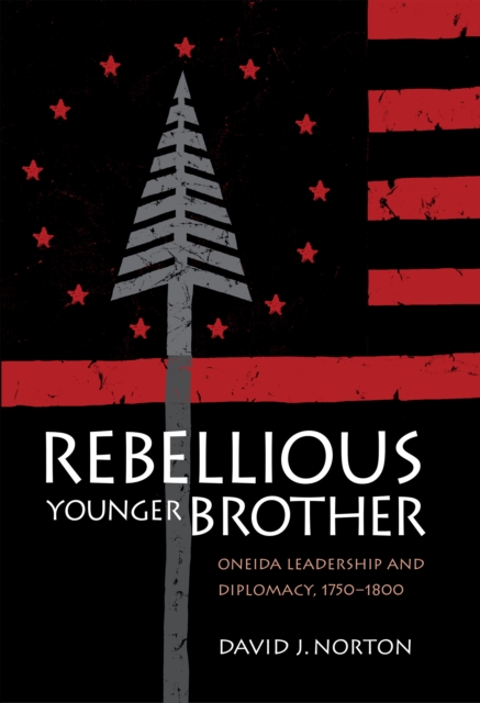 Rebellious Younger Brother : Oneida Leadership and Diplomacy, 1750–1800, Hardback Book