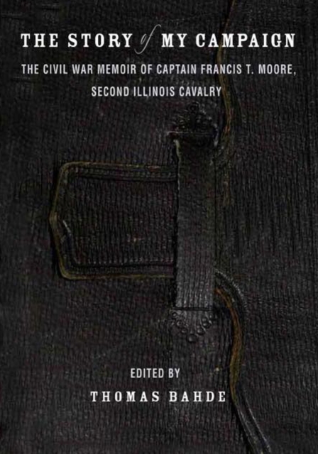 The Story of My Campaign : The Civil War Memoir of Captain Francis T. Moore, Second Illinois Calvary, Hardback Book