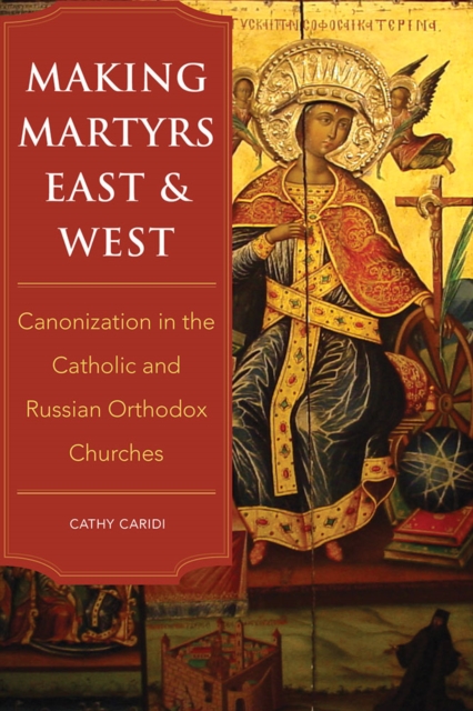 Making Martyrs East and West : Canonization in the Catholic and Russian Orthodox Churches, Hardback Book