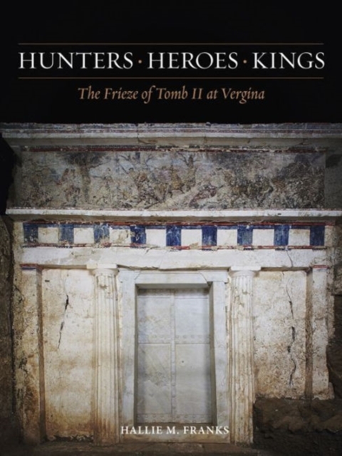 Hunters, Heroes, Kings : The Frieze of Tomb II at Vergina, Hardback Book