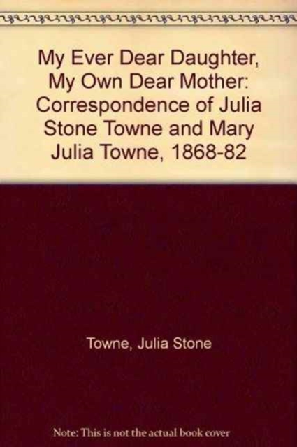 My Ever Dear Daughter, My Own Dear Mother : Correspondence of Julia Stone Towne and Mary Julia Towne, 1868-82, Hardback Book