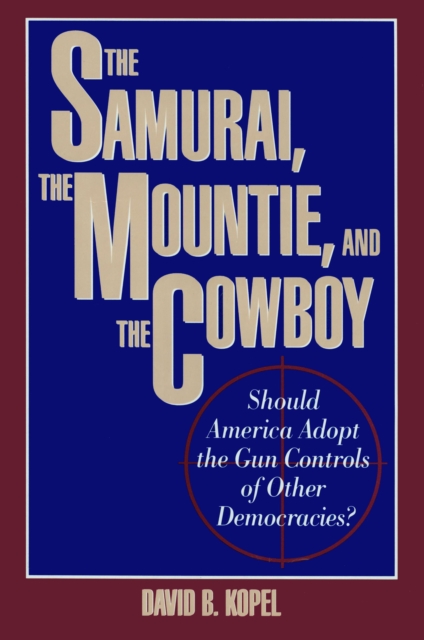 The Samurai, the Mountie and the Cowboy : Should America Adopt the Gun Controls of Other Democracies?, Hardback Book