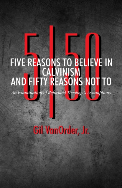 Five Reasons to Believe in Calvinism and Fifty Reasons Not To : An Examination of Reformed Theology's Assumptions, Paperback / softback Book