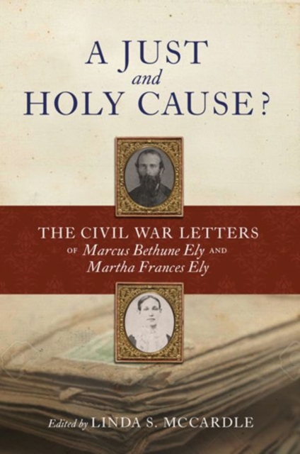 A Just and  Holy Cause? : The Civil War Letters of Marcus Bethune Ely and Martha Frances Ely, Hardback Book