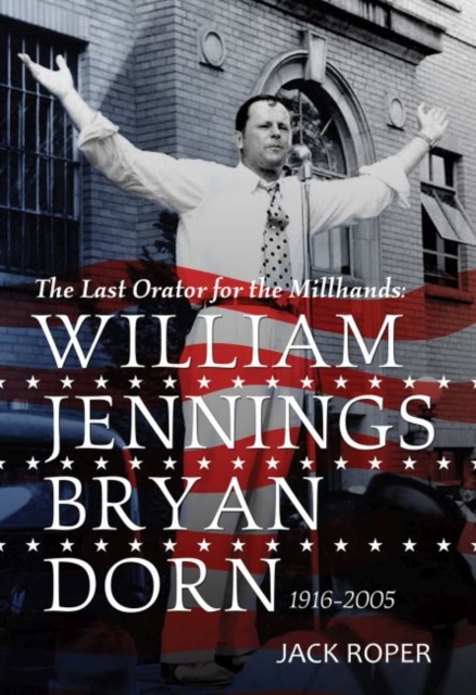 The Last Orator for the Millhands : William Jennings Bryan Dorn, 1916-2005, Hardback Book